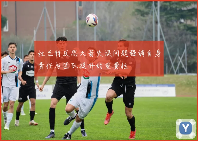 杜兰特反思火箭失误问题强调自身责任与团队提升的重要性