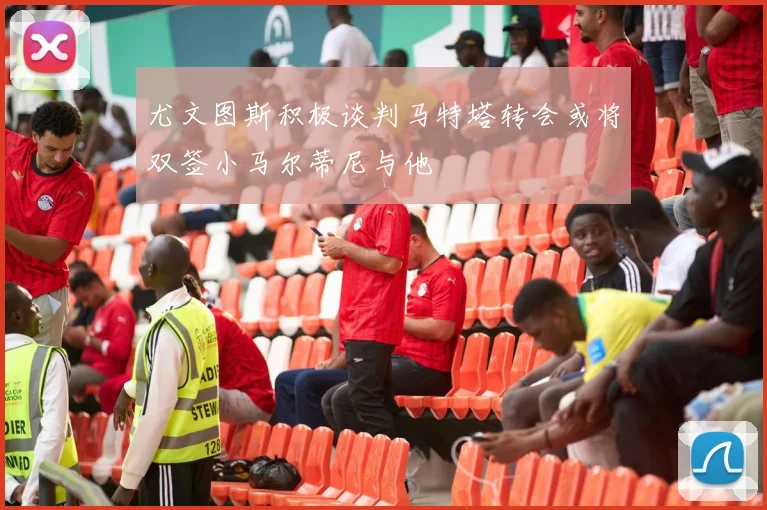 尤文图斯积极谈判马特塔转会或将双签小马尔蒂尼与他