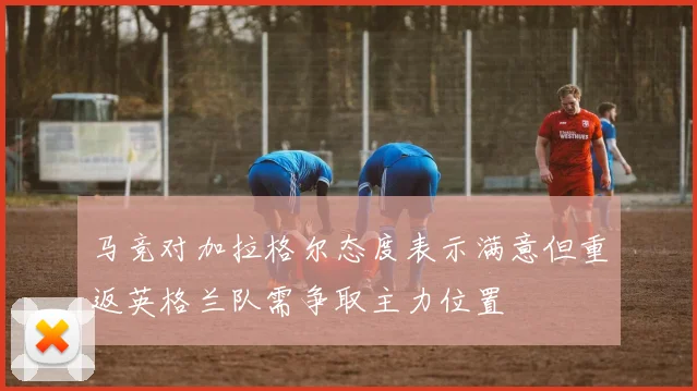 马竞对加拉格尔态度表示满意但重返英格兰队需争取主力位置