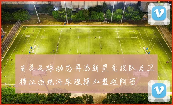 南美足球动态再添新星竞技队后卫穆拉拒绝河床选择加盟迈阿密