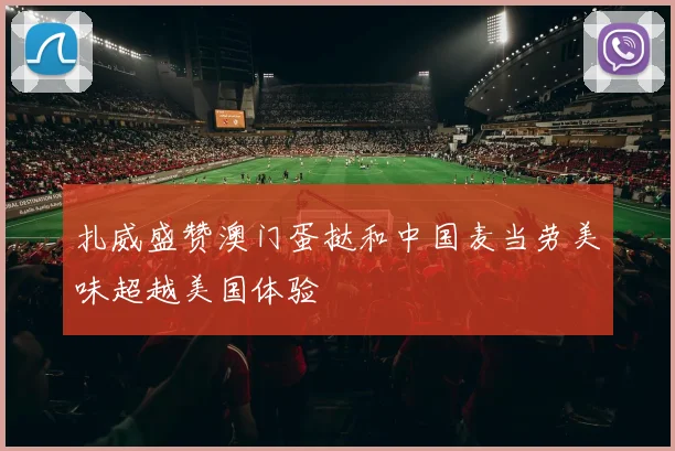 扎威盛赞澳门蛋挞和中国麦当劳美味超越美国体验