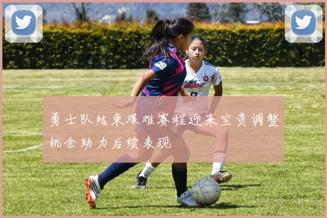 勇士队结束艰难赛程迎来宝贵调整机会助力后续表现