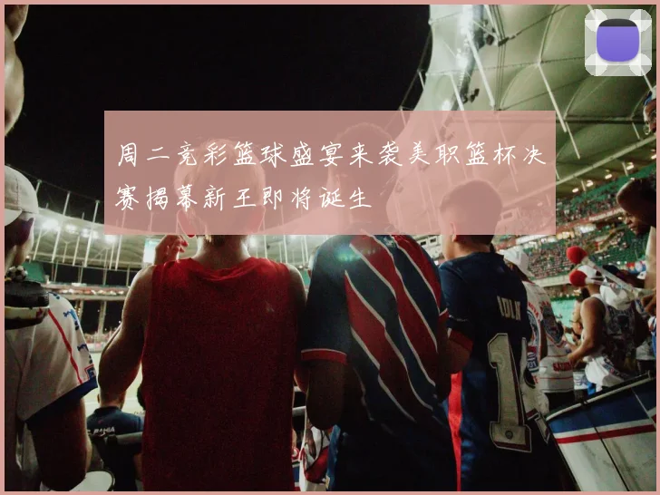 周二竞彩篮球盛宴来袭美职篮杯决赛揭幕新王即将诞生