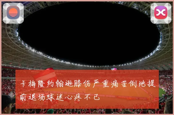 卡梅隆约翰逊膝伤严重痛苦倒地提前退场球迷心疼不已