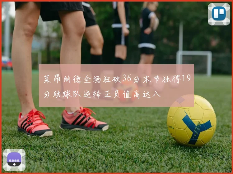 莱昂纳德全场狂砍36分末节独得19分助球队逆转正负值高达八