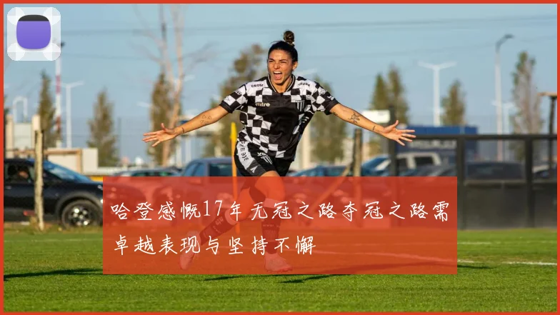 哈登感慨17年无冠之路夺冠之路需卓越表现与坚持不懈