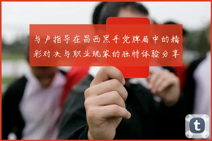 与卢指导在昌西黑手党牌局中的精彩对决与职业玩家的独特体验分享