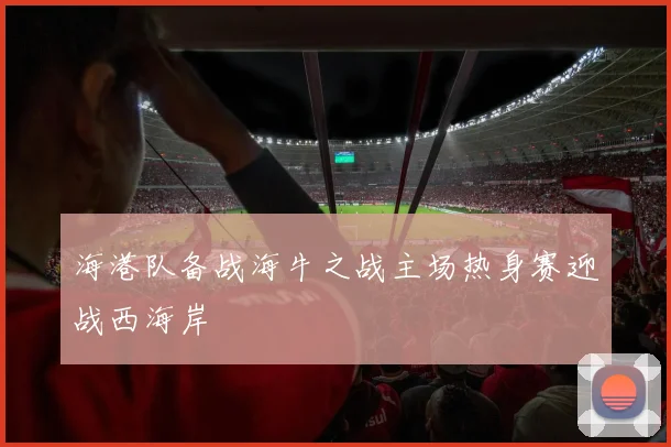 海港队备战海牛之战主场热身赛迎战西海岸