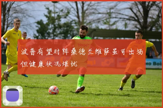 波普有望对阵桑德兰维萨虽可出场但健康状况堪忧