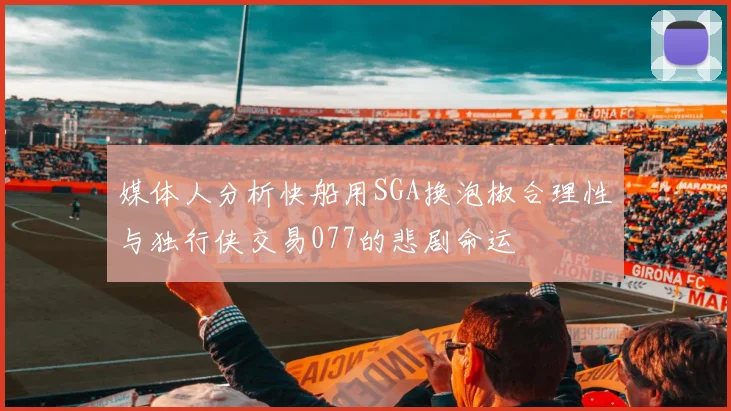 媒体人分析快船用SGA换泡椒合理性与独行侠交易077的悲剧命运