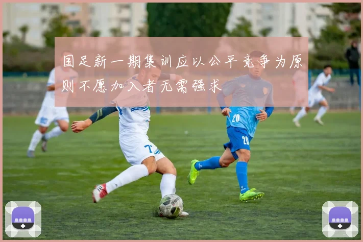 国足新一期集训应以公平竞争为原则不愿加入者无需强求