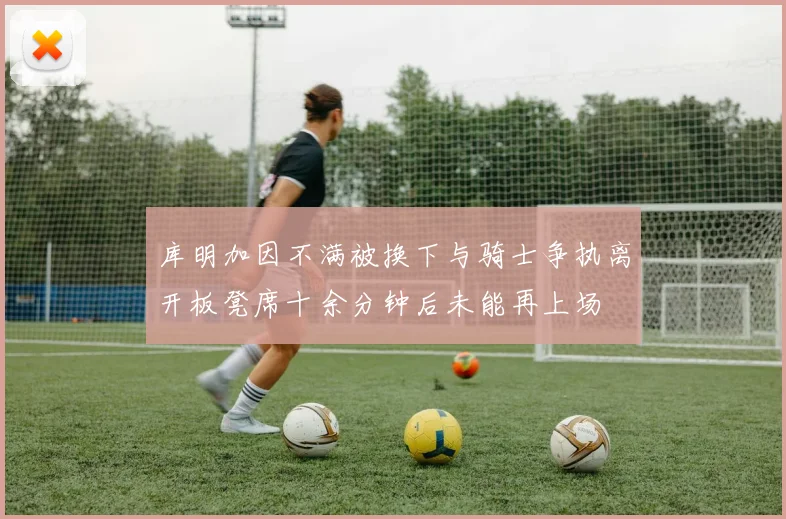 库明加因不满被换下与骑士争执离开板凳席十余分钟后未能再上场