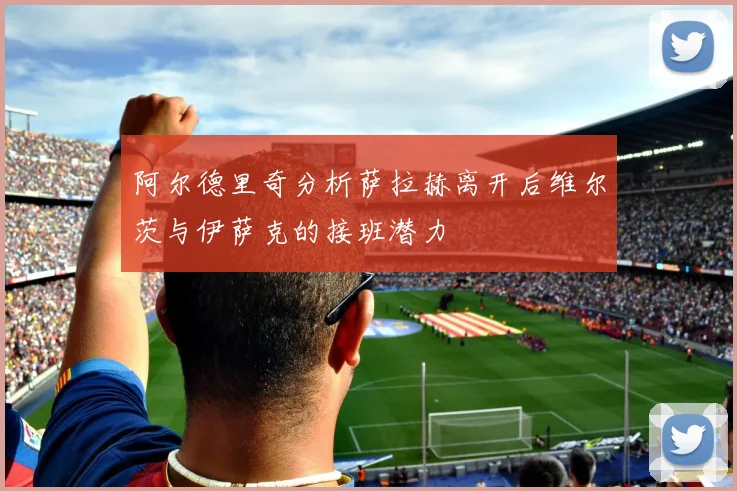 阿尔德里奇分析萨拉赫离开后维尔茨与伊萨克的接班潜力