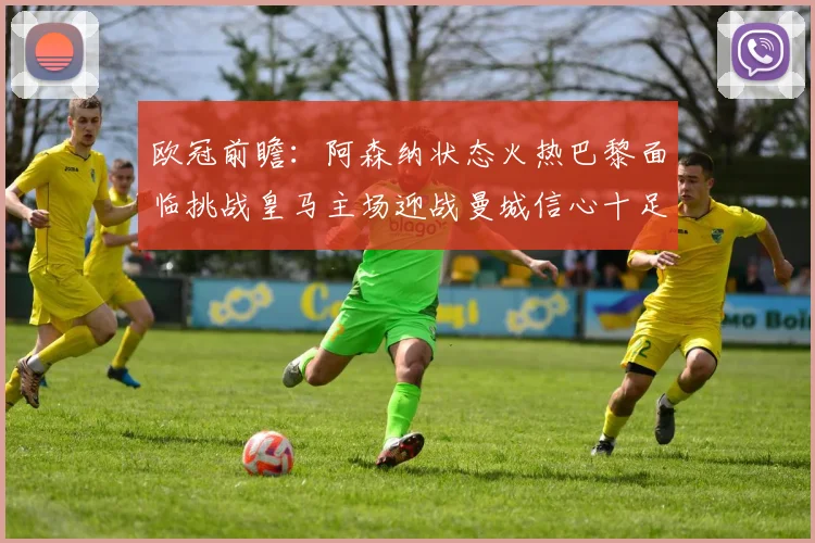 欧冠前瞻：阿森纳状态火热巴黎面临挑战皇马主场迎战曼城信心十足