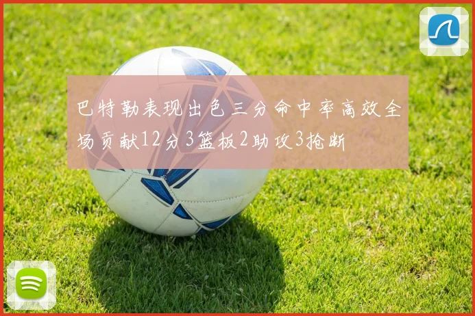 巴特勒表现出色三分命中率高效全场贡献12分3篮板2助攻3抢断