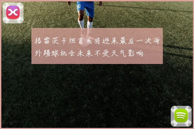 格雷茨卡坦言或将迎来最后一次海外踢球机会未来不受天气影响