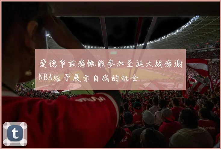 爱德华兹感慨能参加圣诞大战感谢NBA给予展示自我的机会