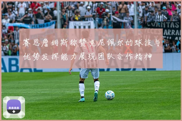 赛恩詹姆斯称赞克尼佩尔的球技与优势发挥能力展现团队合作精神