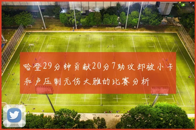 哈登29分钟贡献20分7助攻却被小卡和卢压制无伤大雅的比赛分析