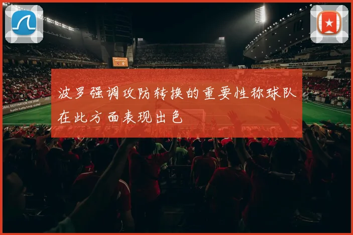 波罗强调攻防转换的重要性称球队在此方面表现出色