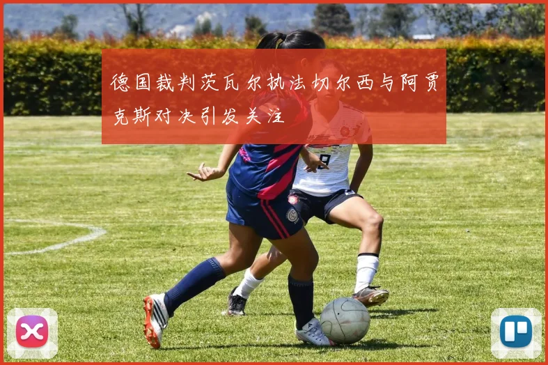 德国裁判茨瓦尔执法切尔西与阿贾克斯对决引发关注