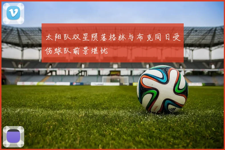 太阳队双星陨落格林与布克同日受伤球队前景堪忧