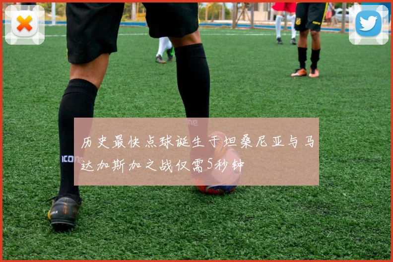历史最快点球诞生于坦桑尼亚与马达加斯加之战仅需5秒钟