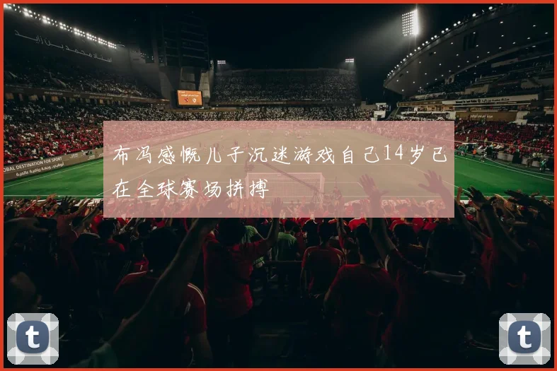 布冯感慨儿子沉迷游戏自己14岁已在全球赛场拼搏