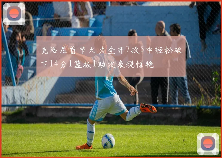 克洛尼首节火力全开7投5中轻松砍下14分1篮板1助攻表现惊艳