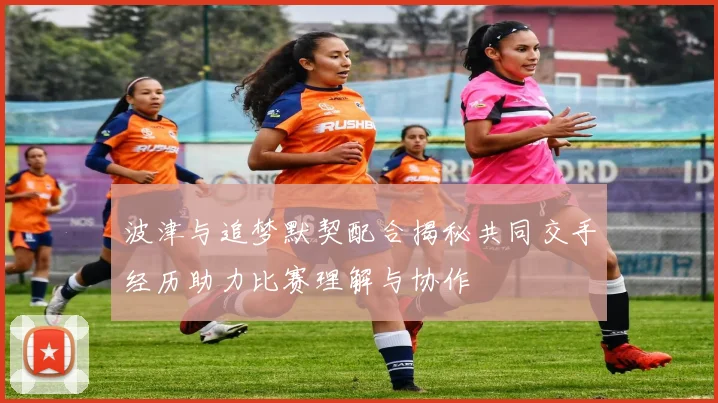 波津与追梦默契配合揭秘共同交手经历助力比赛理解与协作