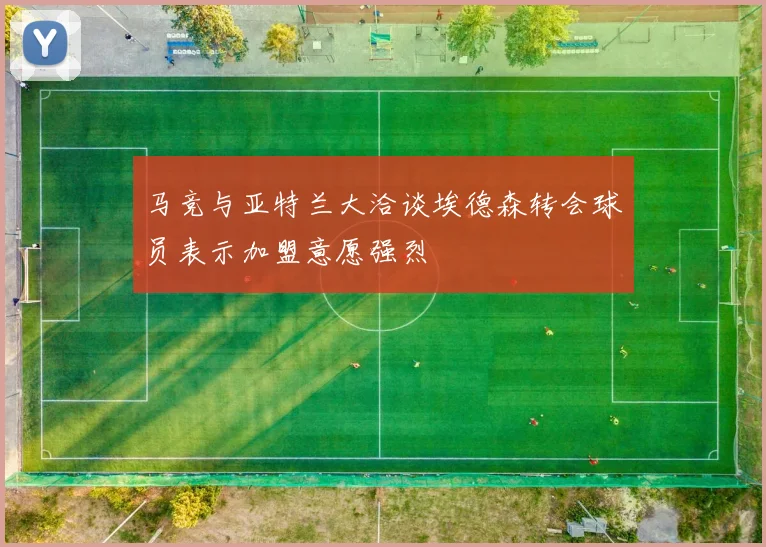 马竞与亚特兰大洽谈埃德森转会球员表示加盟意愿强烈
